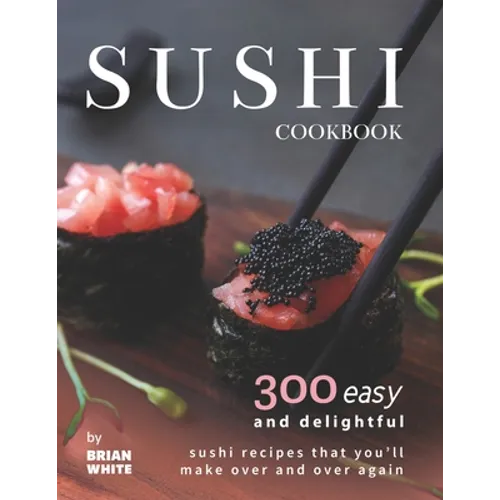 Sushi Cookbook: 300 Easy and Delightful Recipes That You'll Make Over and Over Again - Paperback