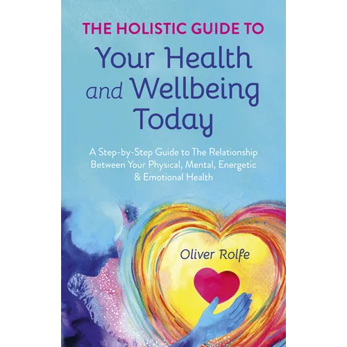 Holistic Guide to Your Health & Wellbeing Today: A Step-By-Step Guide to the Relationship Between Your Physical, Mental, Energetic & Emotional Health