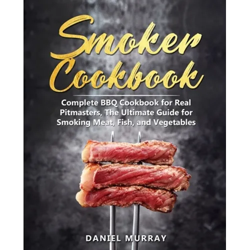 Smoker Cookbook: Complete BBQ Cookbook for Real Pitmasters, The Ultimate Guide for Smoking Meat, Fish, and Vegetables