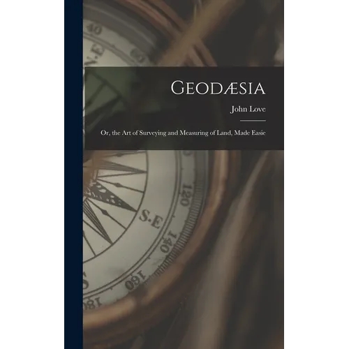 Geodæsia: Or, the Art of Surveying and Measuring of Land, Made Easie
