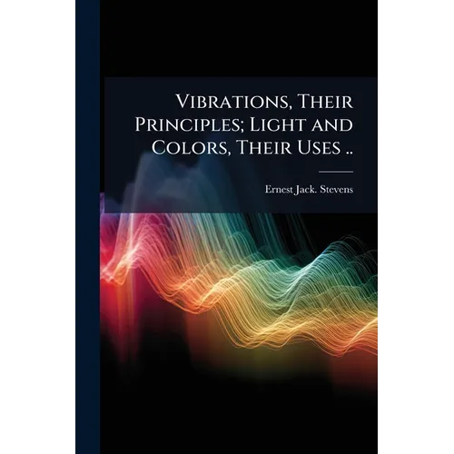 Vibrations, Their Principles; Light and Colors, Their Uses ..