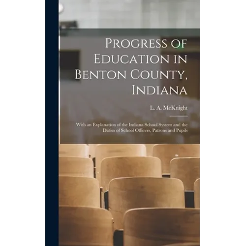 Progress of Education in Benton County, Indiana: With an Explanation of the Indiana School System and the Duties of School Officers, Patrons and Pupil