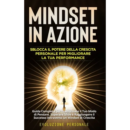 Mindset in Azione: Sblocca il Potere della Crescita Personale per Migliorare la Tua Performance: Guida Completa per Trasformare il Tuo Mo