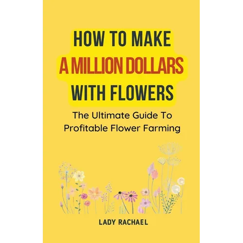 How To Make A Million Dollars With Flowers: The Ultimate Guide To Profitable Flower Farming