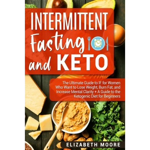 Intermittent Fasting and Keto: The Ultimate Guide to IF for Women Who Want to Lose Weight, Burn Fat, and Increase Mental Clarity + A Guide to the Keto
