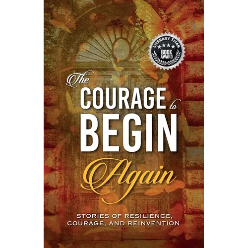 The Courage to Begin Again: Stories of Resilience, Courage, and Reinvention