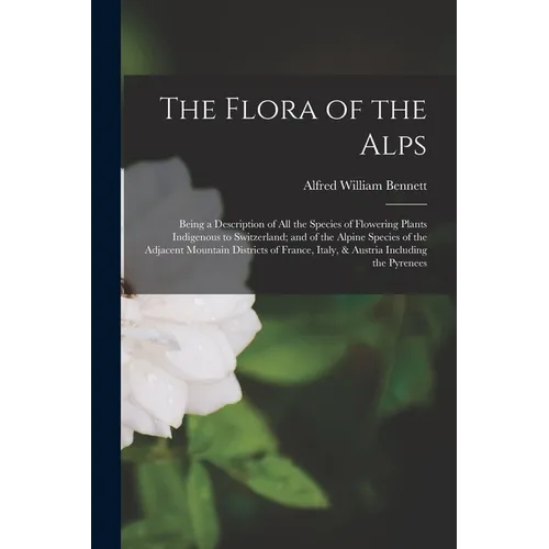 The Flora of the Alps: Being a Description of All the Species of Flowering Plants Indigenous to Switzerland; and of the Alpine Species of the