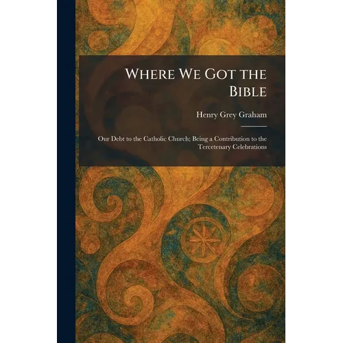 Where We Got the Bible: Our Debt to the Catholic Church; Being a Contribution to the Tercetenary Celebrations