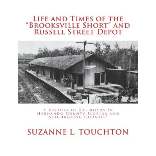 Life and Times of the Brooksville Short and Russell Street Depot: A Hisstory of Railroads in Hernando County Florida and Neighboring Counties