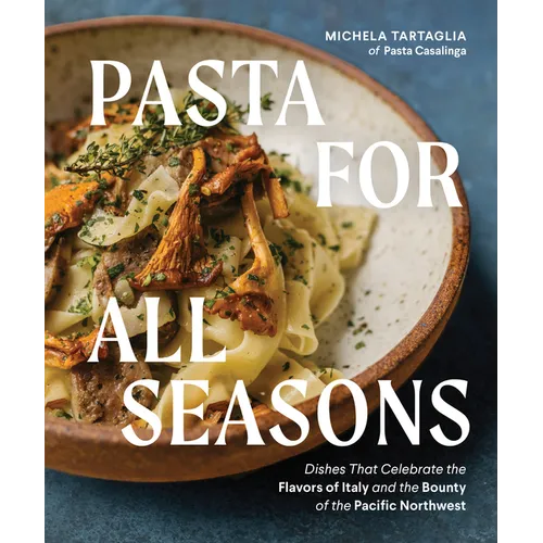 Pasta for All Seasons: Dishes That Celebrate the Flavors of Italy and the Bounty of the Pacific Northwest