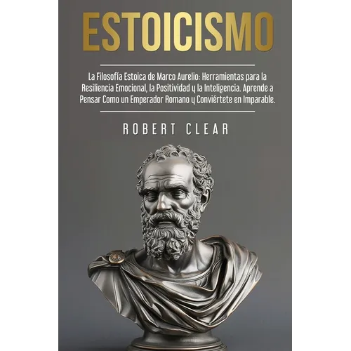 Estoicismo: La Filosofía Estoica de Marco Aurelio. Herramientas para la Resiliencia Emocional, la Positividad y la Inteligencia. A