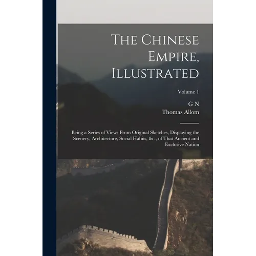 The Chinese Empire, Illustrated: Being a Series of Views From Original Sketches, Displaying the Scenery, Architecture, Social Habits, &c., of That Anc