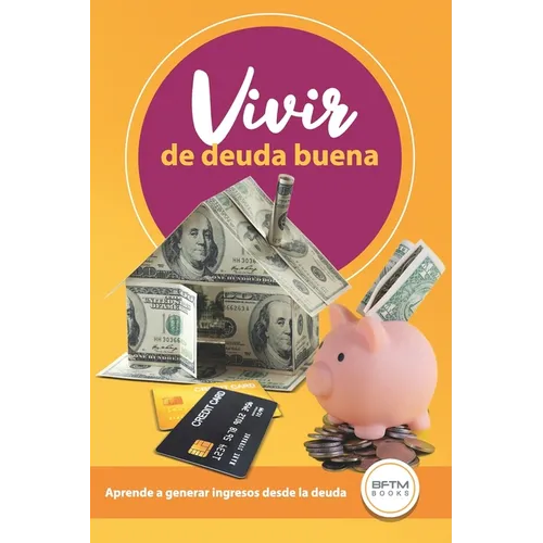 Vivir de Deuda Buena: Aprende a Generar Ingresos Desde La Deuda