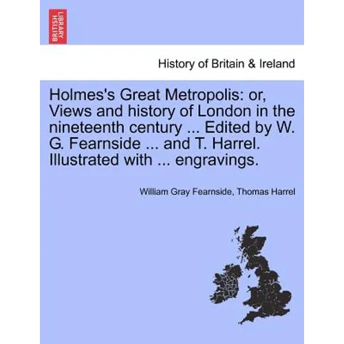 Holmes's Great Metropolis: Or, Views and History of London in the Nineteenth Century ... Edited by W. G. Fearnside ... and T. Harrel. Illustrated