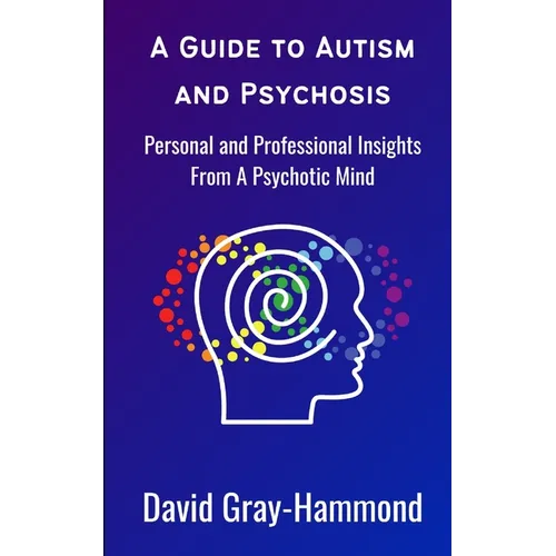 A Guide to Autism and Psychosis: Personal and Professional Insights From A Psychotic Mind