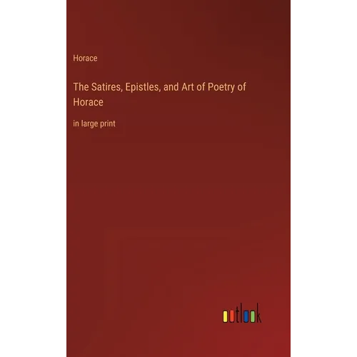 The Satires, Epistles, and Art of Poetry of Horace: in large print