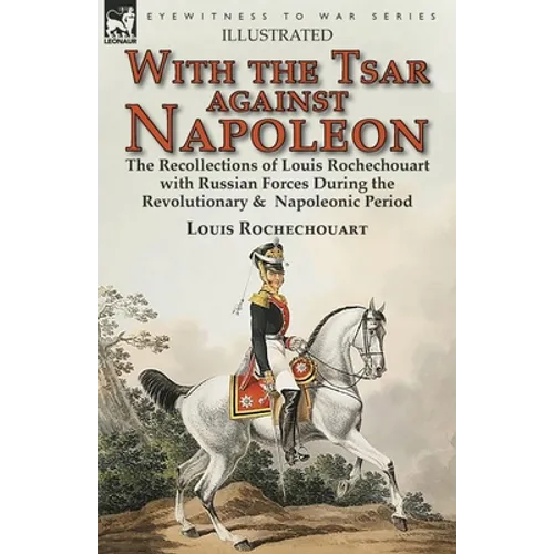 With the Tsar Against Napoleon: the Recollections of Louis Rochechouart with Russian Forces During the Revolutionary & Napoleonic Period