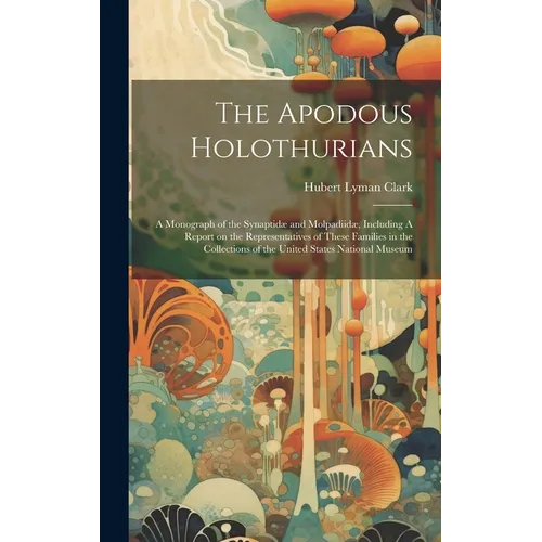 The Apodous Holothurians: A Monograph of the Synaptidæ and Molpadiidæ, Including A Report on the Representatives of These Families in the Collec