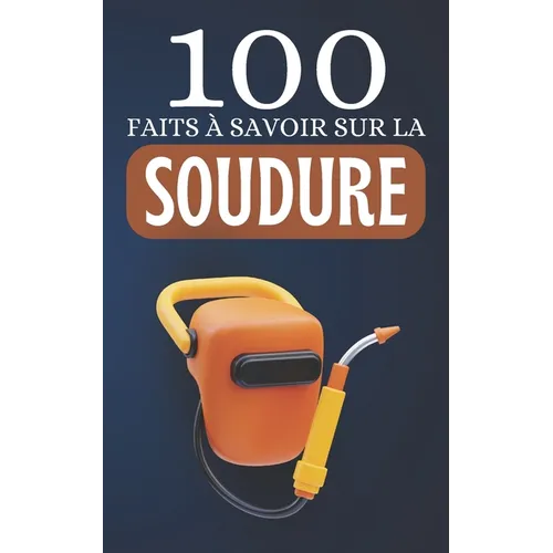 100 Faits à Savoir sur la Soudure: Découvrez la Soudure Sous Toutes Ses Formes