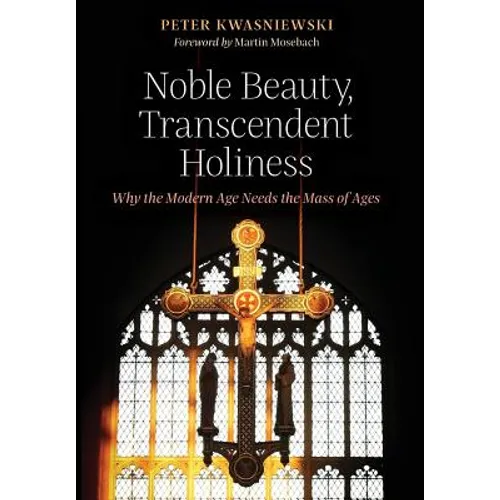 Noble Beauty, Transcendent Holiness: Why the Modern Age Needs the Mass of Ages