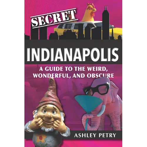 Secret Indianapolis: A Guide to the Weird, Wonderful, and Obscure