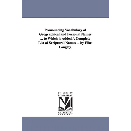 Pronouncing Vocabulary of Geographical and Personal Names ... to Which is Added A Complete List of Scriptural Names ... by Elias Longley.