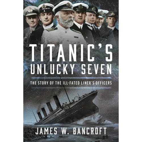 Titanic's Unlucky Seven: The Story of the Ill-Fated Liner's Officers