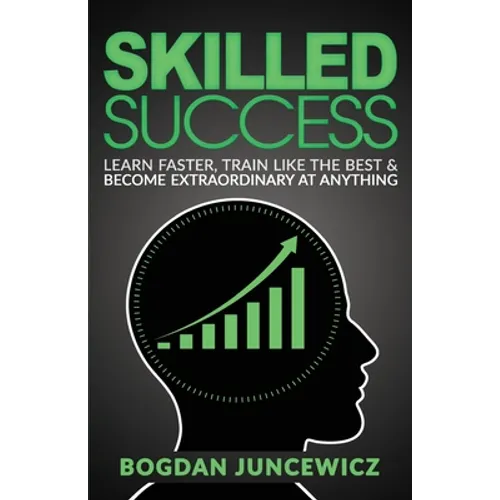 Skilled Success: Learn Faster, Train Like The Best & Become Extraordinary At Anything