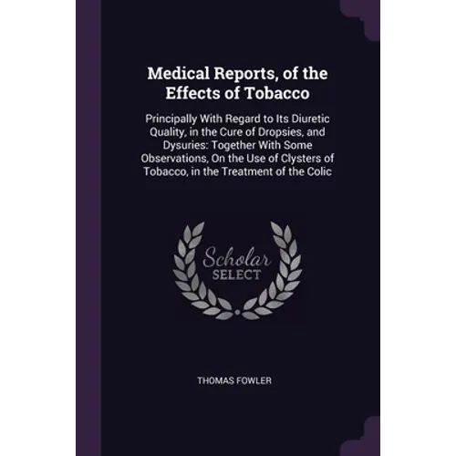 Medical Reports, of the Effects of Tobacco: Principally With Regard to Its Diuretic Quality, in the Cure of Dropsies, and Dysuries: Together With Some