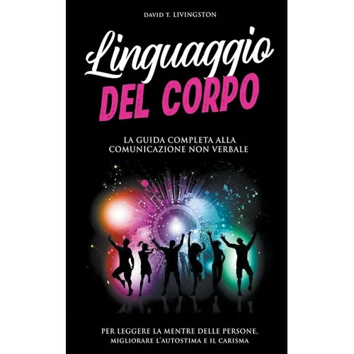 Linguaggio del Corpo: La Guida Completa alla Comunicazione Non Verbale per Leggere la Mente delle Persone, Migliorare l'Autostima e il Caris