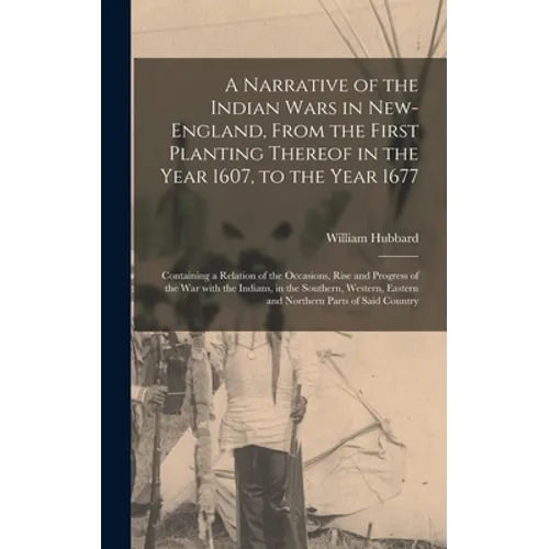 A Narrative of the Indian Wars in New-England, From the First Planting Thereof in the Year 1607, to the Year 1677: Containing a Relation of the Occasi
