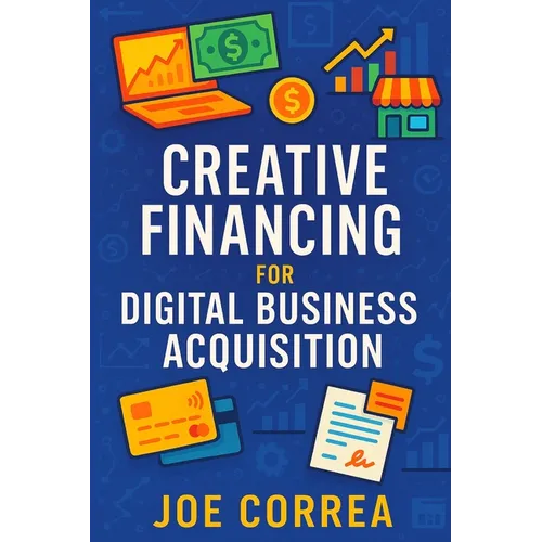Creative Financing for Digital Business Acquisition: Use Credit, Seller Financing, and No-Money-Down Strategies to Buy Online Businesses
