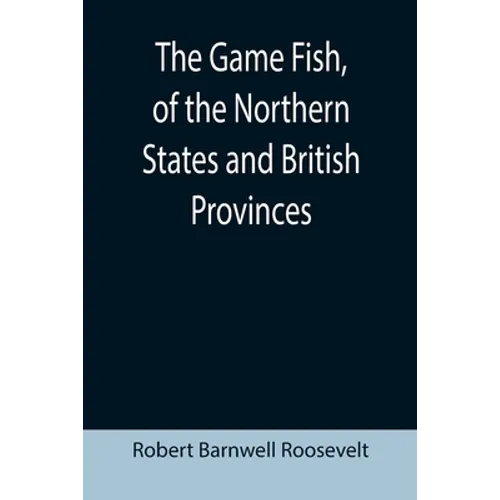 The Game Fish, of the Northern States and British Provinces; With an account of the salmon and sea-trout fishing of Canada and New Brunswick, together