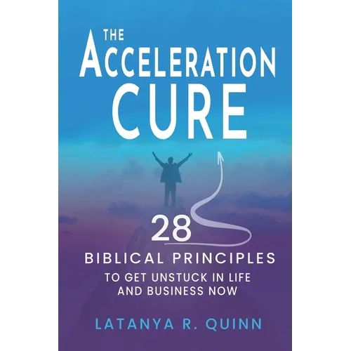 The Acceleration Cure: 28 Biblical Principles to Get Unstuck in Life and Business Now