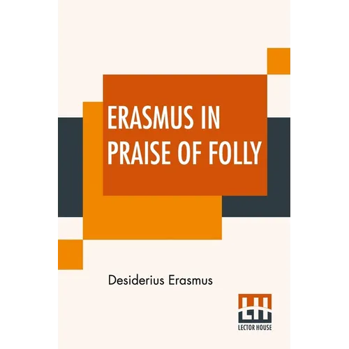 Erasmus In Praise Of Folly: With Portrait, Life Of Erasmus, And His Epistle Addressed To Sir Thomas More