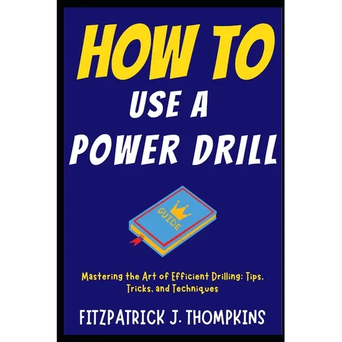 How to Use a Power Drill: Mastering the Art of Efficient Drilling: Tips, Tricks, and Techniques