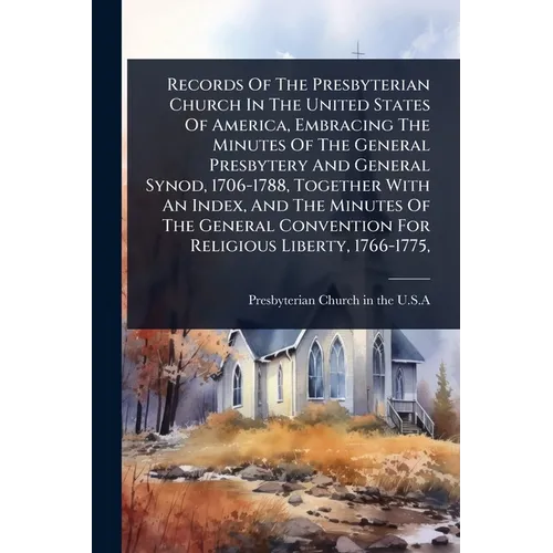 Records Of The Presbyterian Church In The United States Of America, Embracing The Minutes Of The General Presbytery And General Synod, 1706-1788, Toge
