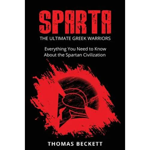 Sparta: The Ultimate Greek Warriors: Everything You Need To Know About the Spartan Civilization