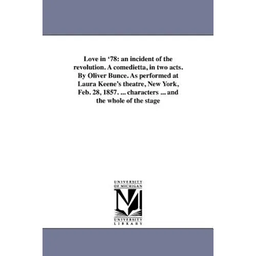 Love in '78: an incident of the revolution. A comedietta, in two acts. By Oliver Bunce. As performed at Laura Keene's theatre, New York, Feb. 28, 1857
