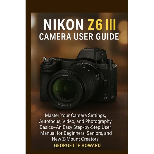 Nikon Z6 III Camera User Guide: Master Your Camera Settings, Autofocus, Video, and Photography Basics-An Easy Step-by-Step User Manual for Beginners,