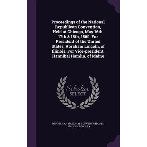 Proceedings of the National Republican Convention, Held at Chicago, May 16th, 17th & 18th, 1860. For President of the United States, Abraham Lincoln,