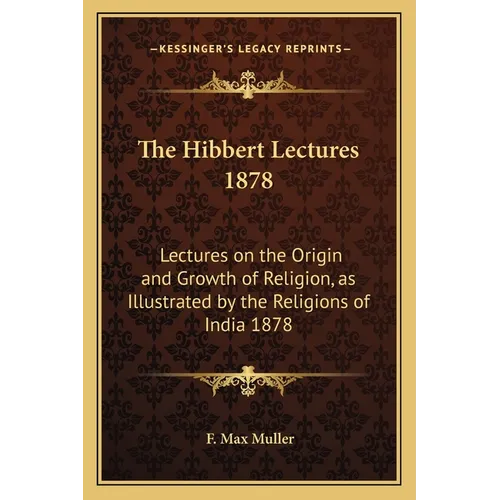 The Hibbert Lectures 1878: Lectures on the Origin and Growth of Religion, as Illustrated by the Religions of India 1878