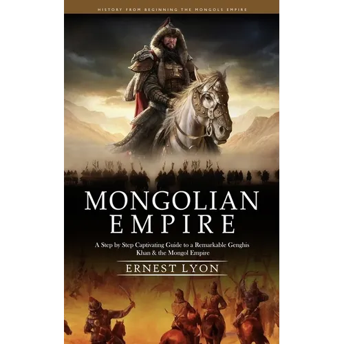 Mongolian Empire: History from Beginning the Mongols Empire (A Step by Step Captivating Guide to a Remarkable Genghis Khan & the Mongol Empire)