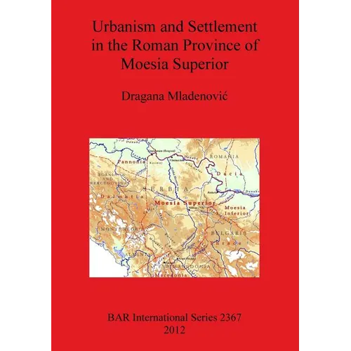 Urbanism and Settlement in the Roman Province of Moesia Superior