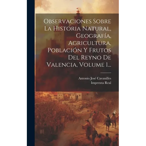 Observaciones Sobre La Historia Natural, Geografía, Agricultura, Población Y Frutos Del Reyno De Valencia, Volume 1...