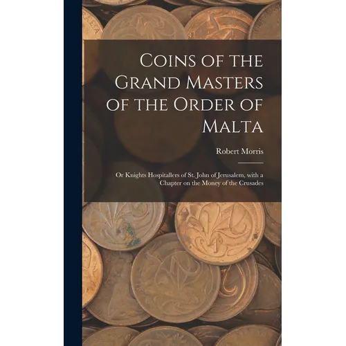 Coins of the Grand Masters of the Order of Malta: or Knights Hospitallers of St. John of Jerusalem, With a Chapter on the Money of the Crusades