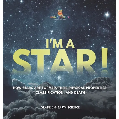 I'm A Star! How Stars are Formed, Their Physical Properties, Classification, and Death Grade 6-8 Earth Science