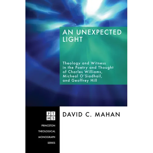 An Unexpected Light: Theology and Witness in the Poetry and Thought of Charles Williams, Micheal O'Siadhail, and Geoffrey Hill