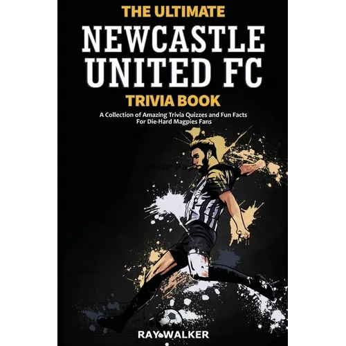 The Ultimate Newcastle United Trivia Book: A Collection of Amazing Trivia Quizzes and Fun Facts for Die-Hard Magpies Fans!