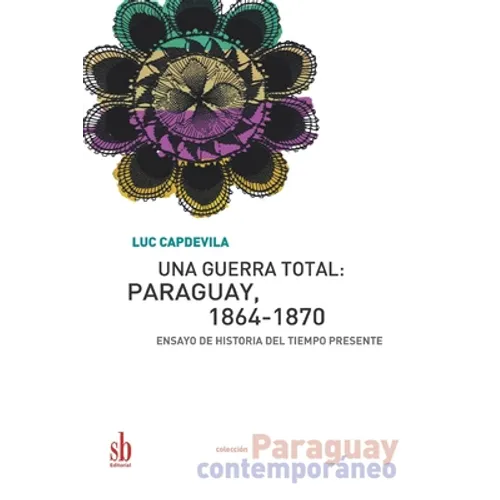 Una guerra total: Paraguay, 1864-1870: Ensayo de historia del tiempo presente